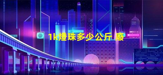 1k燈珠多少公斤 廢燈珠多少錢一公斤